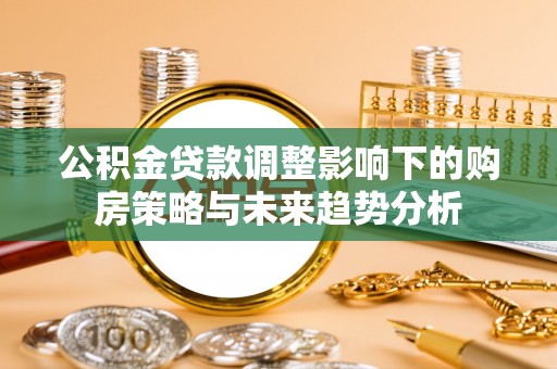 淮上公积金贷款调整影响下的购房策略与未来趋势分析