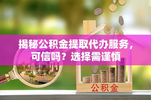 淮上揭秘公积金提取代办服务，可信吗？选择需谨慎