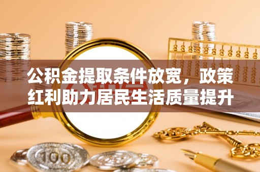 淮上公积金提取条件放宽，政策红利助力居民生活质量提升