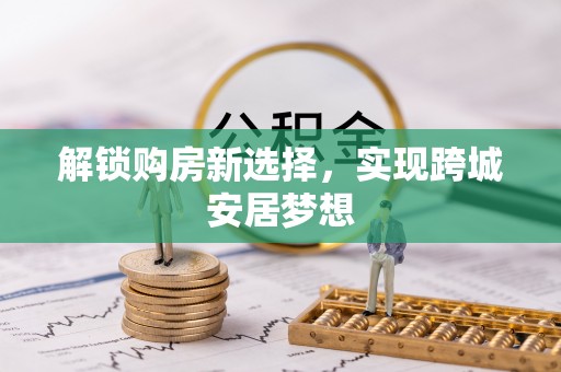 淮上解锁购房新选择，实现跨城安居梦想