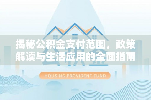 淮上揭秘公积金支付范围，政策解读与生活应用的全面指南