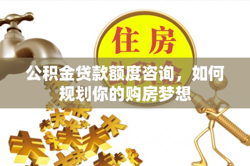 淮上公积金贷款额度咨询，如何规划你的购房梦想