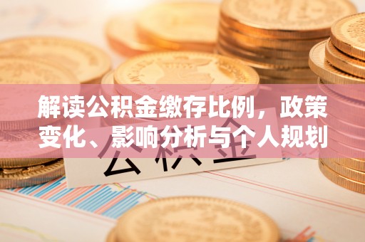 淮上解读公积金缴存比例，政策变化、影响分析与个人规划