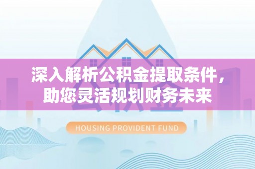 淮上深入解析公积金提取条件，助您灵活规划财务未来