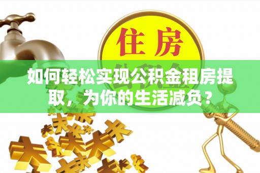 淮上如何轻松实现公积金租房提取，为你的生活减负？