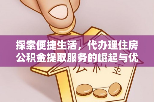 淮上探索便捷生活，代办理住房公积金提取服务的崛起与优势