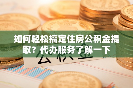 淮上如何轻松搞定住房公积金提取？代办服务了解一下