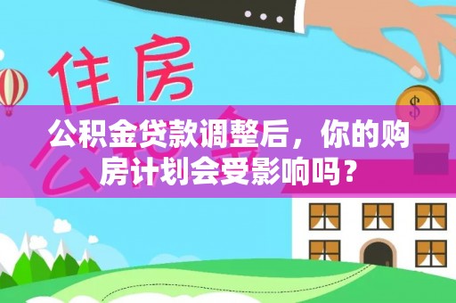 淮上公积金贷款调整后，你的购房计划会受影响吗？