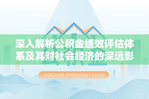 淮上深入解析公积金绩效评估体系及其对社会经济的深远影响