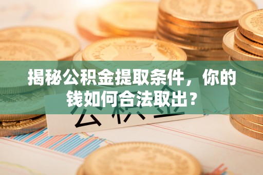淮上揭秘公积金提取条件，你的钱如何合法取出？
