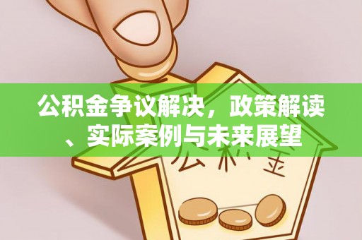 淮上公积金争议解决，政策解读、实际案例与未来展望