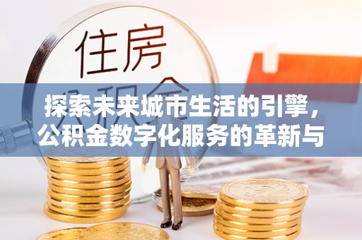 淮上探索未来城市生活的引擎，公积金数字化服务的革新与实践