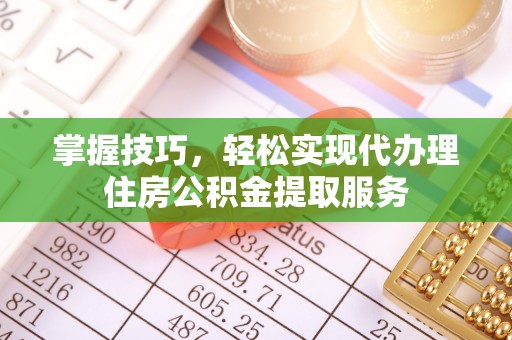 淮上掌握技巧，轻松实现代办理住房公积金提取服务