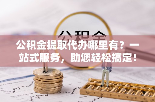 淮上公积金提取代办哪里有？一站式服务，助您轻松搞定！