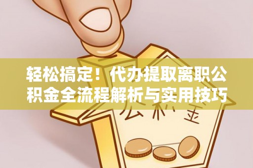 淮上轻松搞定！代办提取离职公积金全流程解析与实用技巧