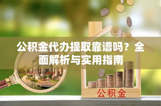 淮上公积金代办提取靠谱吗？全面解析与实用指南