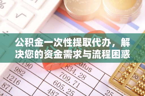 淮上公积金一次性提取代办，解决您的资金需求与流程困惑