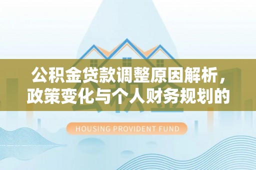 淮上公积金贷款调整原因解析，政策变化与个人财务规划的影响