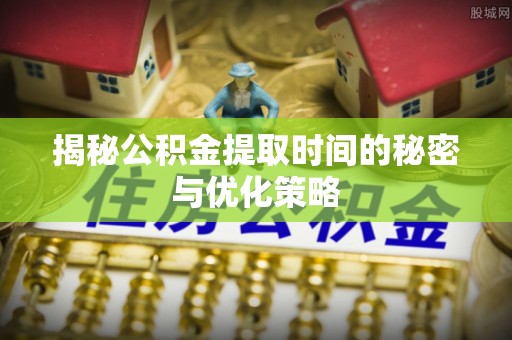 淮上揭秘公积金提取时间的秘密与优化策略