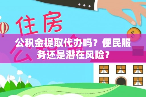 淮上公积金提取代办吗？便民服务还是潜在风险？