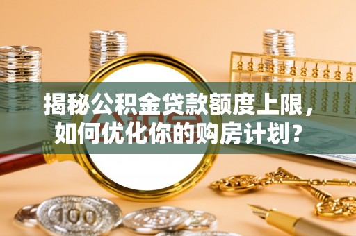 淮上揭秘公积金贷款额度上限，如何优化你的购房计划？