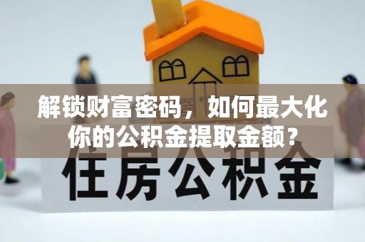 淮上解锁财富密码，如何最大化你的公积金提取金额？