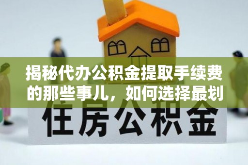 淮上揭秘代办公积金提取手续费的那些事儿，如何选择最划算的服务？