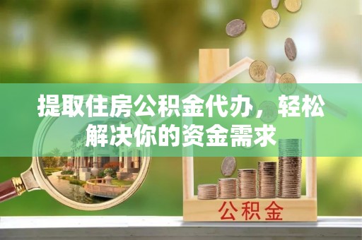淮上提取住房公积金代办，轻松解决你的资金需求