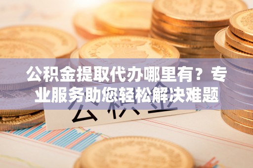 淮上公积金提取代办哪里有？专业服务助您轻松解决难题