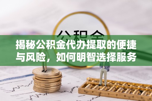 淮上揭秘公积金代办提取的便捷与风险，如何明智选择服务？