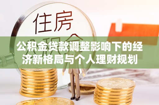 淮上公积金贷款调整影响下的经济新格局与个人理财规划