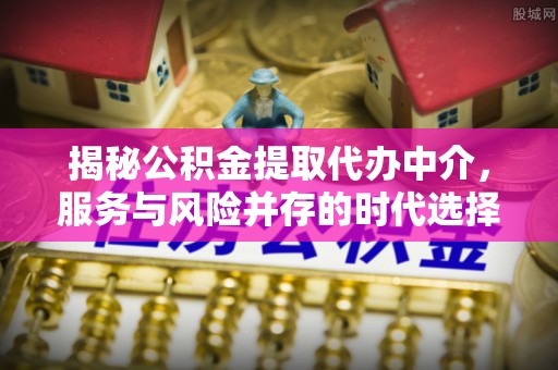 淮上揭秘公积金提取代办中介，服务与风险并存的时代选择