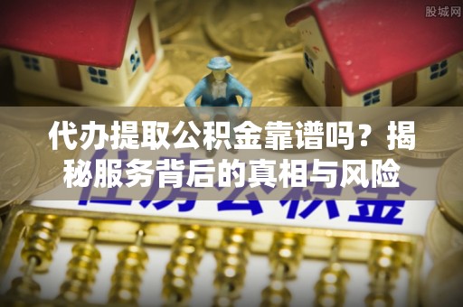 淮上代办提取公积金靠谱吗？揭秘服务背后的真相与风险