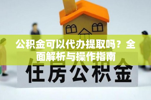 淮上公积金可以代办提取吗？全面解析与操作指南