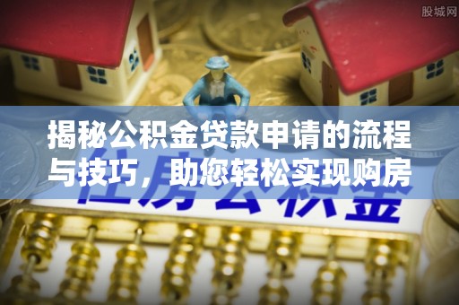 淮上揭秘公积金贷款申请的流程与技巧，助您轻松实现购房梦