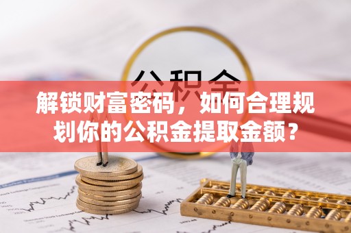 淮上解锁财富密码，如何合理规划你的公积金提取金额？