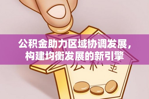 淮上公积金助力区域协调发展，构建均衡发展的新引擎