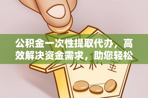 淮上公积金一次性提取代办，高效解决资金需求，助您轻松应对生活难题