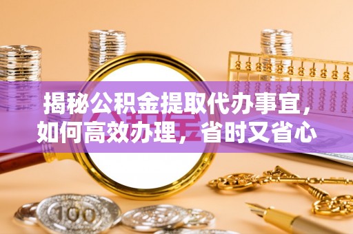 淮上揭秘公积金提取代办事宜，如何高效办理，省时又省心？