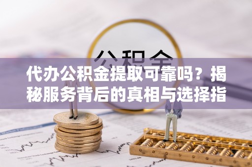 淮上代办公积金提取可靠吗？揭秘服务背后的真相与选择指南
