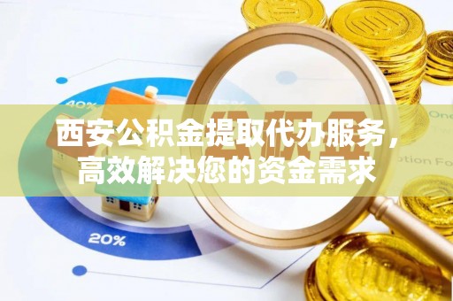 淮上西安公积金提取代办服务，高效解决您的资金需求
