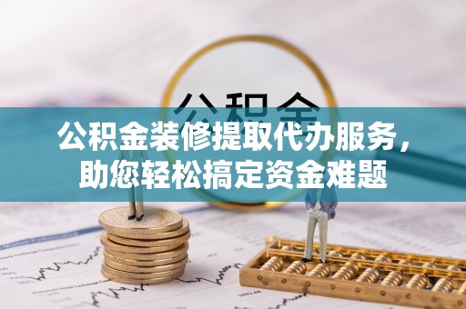 淮上公积金装修提取代办服务，助您轻松搞定资金难题