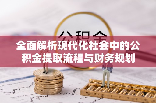 淮上全面解析现代化社会中的公积金提取流程与财务规划