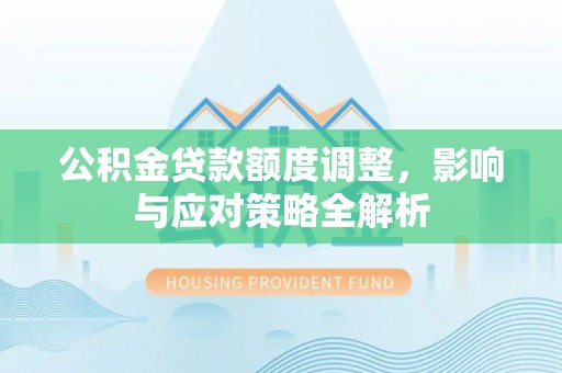 淮上公积金贷款额度调整，影响与应对策略全解析