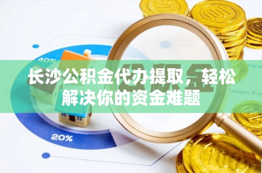 淮上长沙公积金代办提取，轻松解决你的资金难题