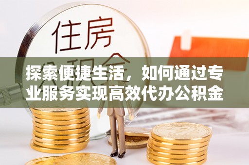 淮上探索便捷生活，如何通过专业服务实现高效代办公积金提取