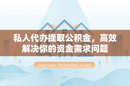 淮上私人代办提取公积金，高效解决你的资金需求问题