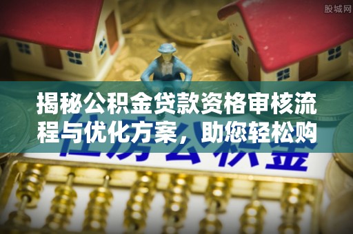 淮上揭秘公积金贷款资格审核流程与优化方案，助您轻松购房