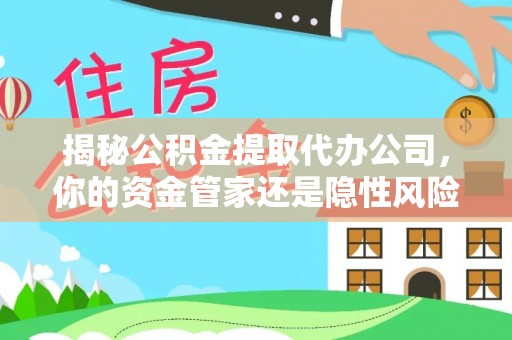 淮上揭秘公积金提取代办公司，你的资金管家还是隐性风险？