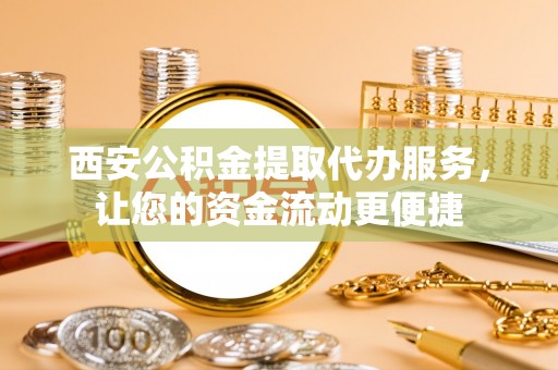 淮上西安公积金提取代办服务，让您的资金流动更便捷
